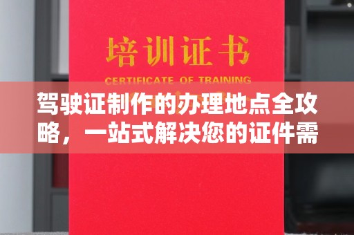 江州驾驶证制作的办理地点全攻略，一站式解决您的证件需求