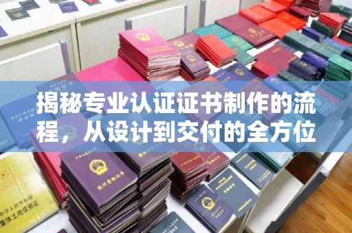 江州揭秘专业认证证书制作的流程，从设计到交付的全方位指南