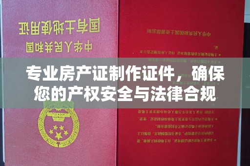江州专业房产证制作证件，确保您的产权安全与法律合规