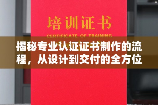 江州揭秘专业认证证书制作的流程，从设计到交付的全方位指南