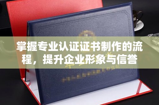 江州掌握专业认证证书制作的流程，提升企业形象与信誉