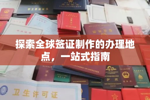 江州探索全球签证制作的办理地点，一站式指南
