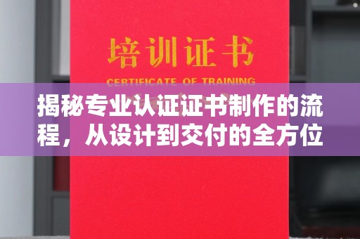 江州揭秘专业认证证书制作的流程，从设计到交付的全方位指南