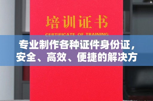 江州专业制作各种证件身份证，安全、高效、便捷的解决方案
