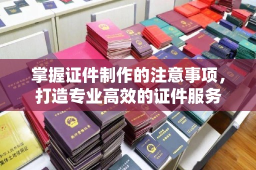 江州掌握证件制作的注意事项，打造专业高效的证件服务