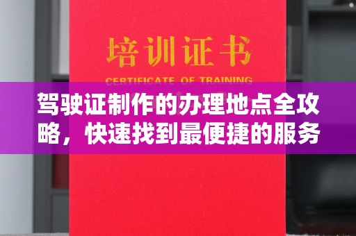 江州驾驶证制作的办理地点全攻略，快速找到最便捷的服务点