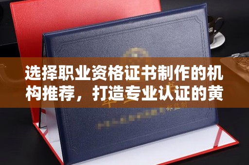 江州选择职业资格证书制作的机构推荐，打造专业认证的黄金标准