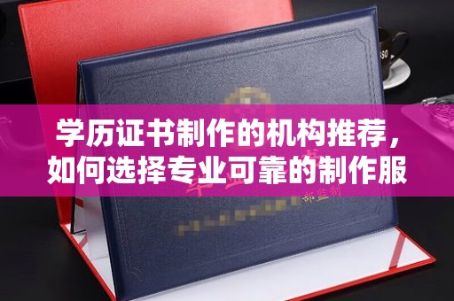 江州学历证书制作的机构推荐，如何选择专业可靠的制作服务