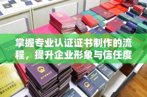 江州掌握专业认证证书制作的流程，提升企业形象与信任度