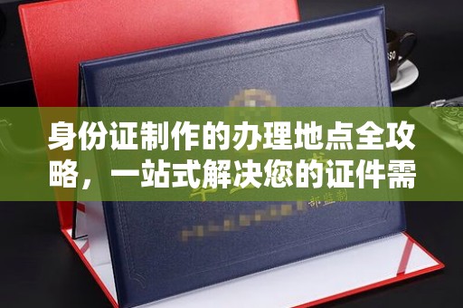 江州身份证制作的办理地点全攻略，一站式解决您的证件需求