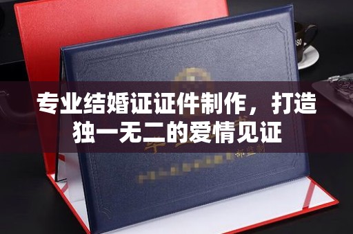 江州专业结婚证证件制作，打造独一无二的爱情见证