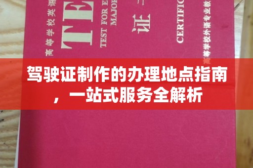 江州驾驶证制作的办理地点指南，一站式服务全解析