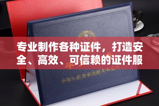 江州专业制作各种证件，打造安全、高效、可信赖的证件服务