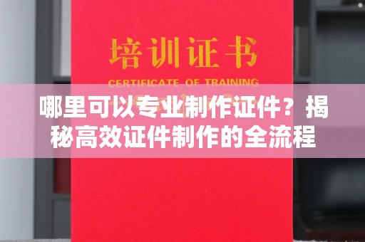 江州哪里可以专业制作证件？揭秘高效证件制作的全流程