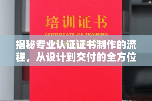 江州揭秘专业认证证书制作的流程，从设计到交付的全方位解析