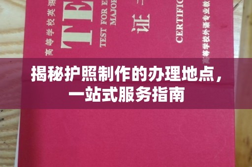 江州揭秘护照制作的办理地点，一站式服务指南