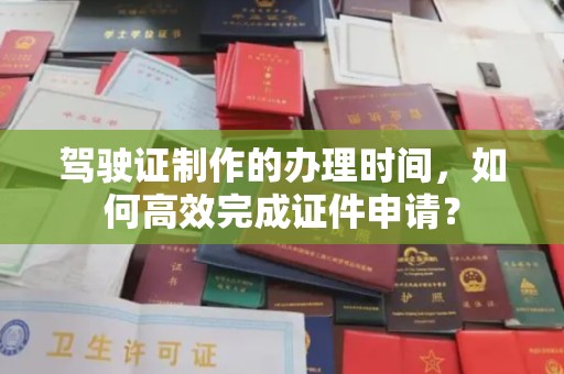 江州驾驶证制作的办理时间，如何高效完成证件申请？