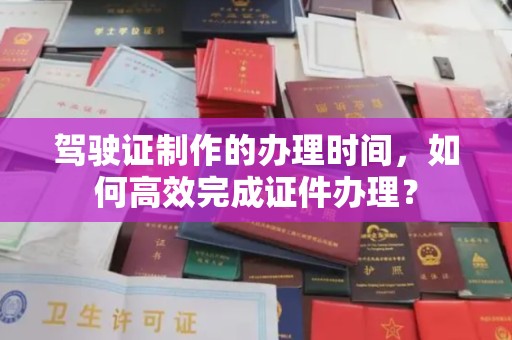 江州驾驶证制作的办理时间，如何高效完成证件办理？