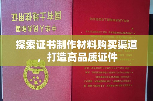 江州探索证书制作材料购买渠道，打造高品质证件