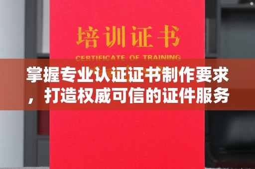 江州掌握专业认证证书制作要求，打造权威可信的证件服务