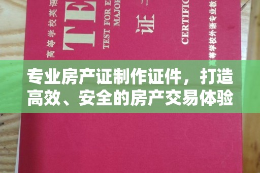 江州专业房产证制作证件，打造高效、安全的房产交易体验