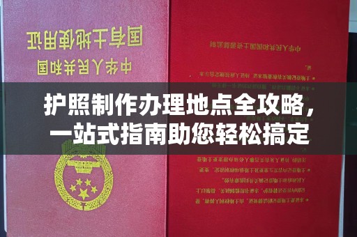 江州护照制作办理地点全攻略，一站式指南助您轻松搞定