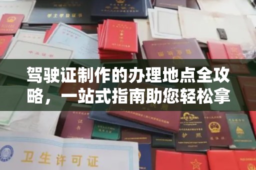 江州驾驶证制作的办理地点全攻略，一站式指南助您轻松拿证