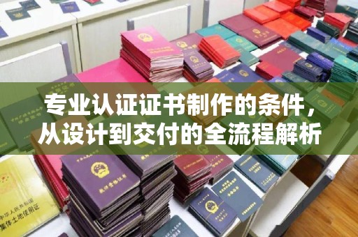 江州专业认证证书制作的条件，从设计到交付的全流程解析