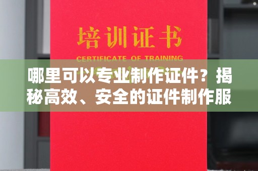 江州哪里可以专业制作证件？揭秘高效、安全的证件制作服务
