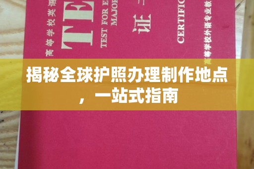 江州揭秘全球护照办理制作地点，一站式指南